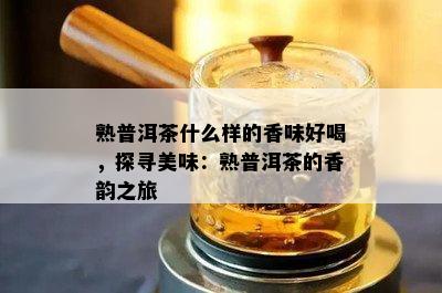 熟普洱茶什么样的香味好喝，探寻美味：熟普洱茶的香韵之旅