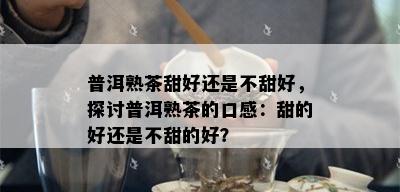 普洱熟茶甜好还是不甜好，探讨普洱熟茶的口感：甜的好还是不甜的好？