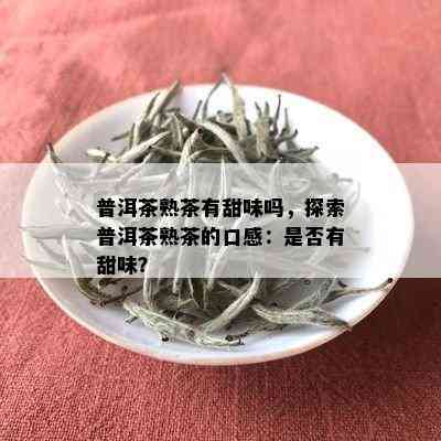 普洱茶熟茶有甜味吗，探索普洱茶熟茶的口感：是否有甜味？