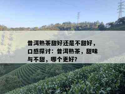 普洱熟茶甜好还是不甜好，口感探讨：普洱熟茶，甜味与不甜，哪个更好？