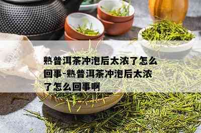 熟普洱茶冲泡后太浓了怎么回事-熟普洱茶冲泡后太浓了怎么回事啊