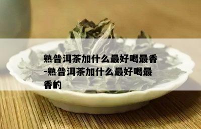 熟普洱茶加什么更好喝最香-熟普洱茶加什么更好喝最香的