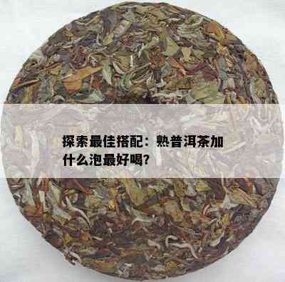 探索更佳搭配：熟普洱茶加什么泡更好喝？