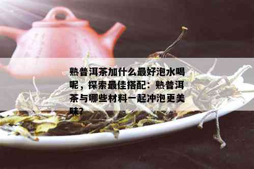 熟普洱茶加什么更好泡水喝呢，探索更佳搭配：熟普洱茶与哪些材料一起冲泡更美味？