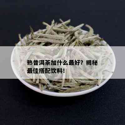 熟普洱茶加什么更好？揭秘更佳搭配饮料！