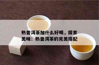 熟普洱茶加什么好喝，探索美味：熟普洱茶的完美搭配