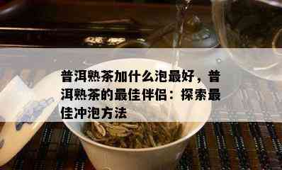 普洱熟茶加什么泡更好，普洱熟茶的更佳伴侣：探索更佳冲泡方法