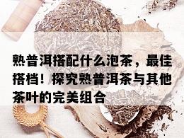 熟普洱搭配什么泡茶，更佳搭档！探究熟普洱茶与其他茶叶的完美组合