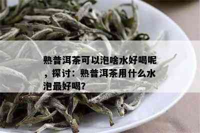 熟普洱茶可以泡啥水好喝呢，探讨：熟普洱茶用什么水泡更好喝？