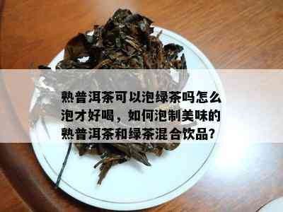 熟普洱茶可以泡绿茶吗怎么泡才好喝，如何泡制美味的熟普洱茶和绿茶混合饮品？