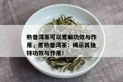 熟普洱茶可以煮嘛功效与作用，煮熟普洱茶：揭示其独特功效与作用！