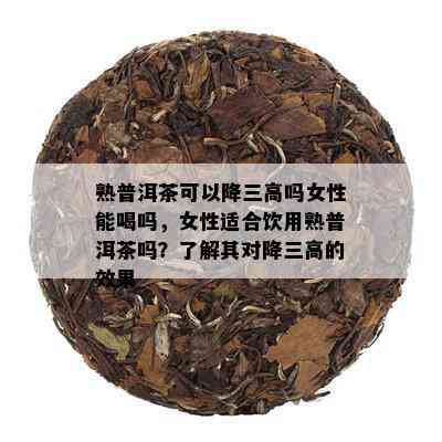 熟普洱茶可以降三高吗女性能喝吗，女性适合饮用熟普洱茶吗？了解其对降三高的效果