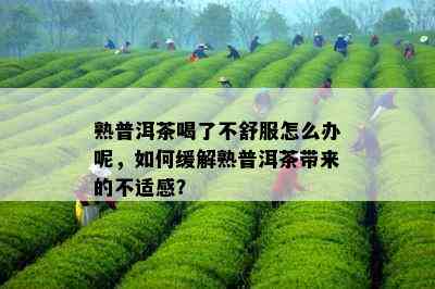 熟普洱茶喝了不舒服怎么办呢，如何缓解熟普洱茶带来的不适感？