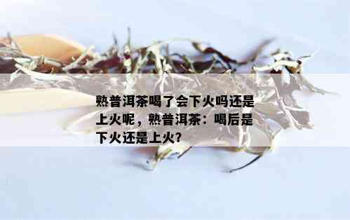 熟普洱茶喝了会下火吗还是上火呢，熟普洱茶：喝后是下火还是上火？