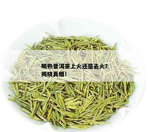 喝熟普洱茶上火还是去火？揭晓真相！