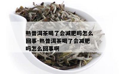 熟普洱茶喝了会减肥吗怎么回事-熟普洱茶喝了会减肥吗怎么回事啊