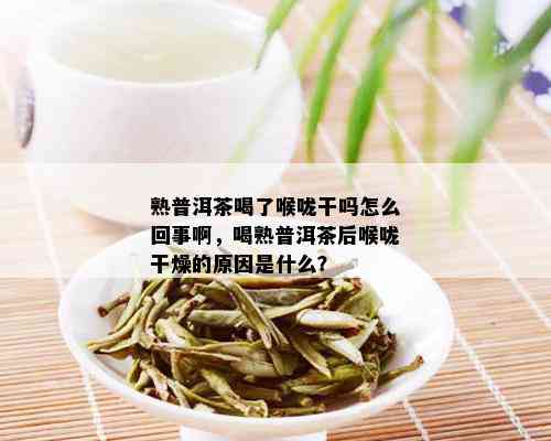 熟普洱茶喝了喉咙干吗怎么回事啊，喝熟普洱茶后喉咙干燥的原因是什么？