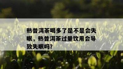 熟普洱茶喝多了是不是会失眠，熟普洱茶过量饮用会导致失眠吗？