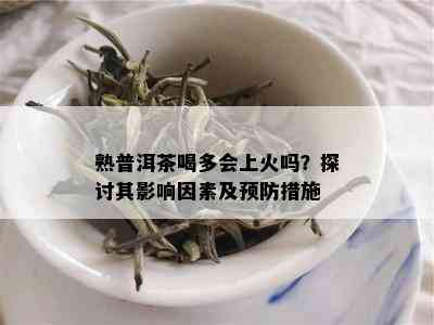 熟普洱茶喝多会上火吗？探讨其影响因素及预防措施