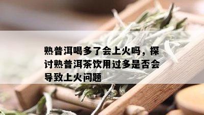 熟普洱喝多了会上火吗，探讨熟普洱茶饮用过多是否会导致上火问题