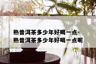 熟普洱茶多少年好喝一点-熟普洱茶多少年好喝一点呢