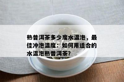 熟普洱茶多少度水温泡，更佳冲泡温度：如何用适合的水温泡熟普洱茶？