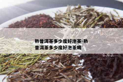 熟普洱茶多少度好泡茶-熟普洱茶多少度好泡茶喝