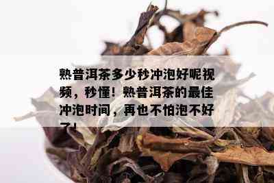 熟普洱茶多少秒冲泡好呢视频，秒懂！熟普洱茶的更佳冲泡时间，再也不怕泡不好了！