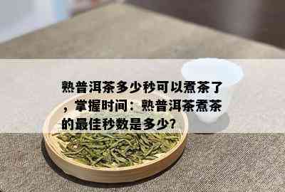 熟普洱茶多少秒可以煮茶了，掌握时间：熟普洱茶煮茶的更佳秒数是多少？