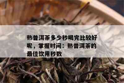 熟普洱茶多少秒喝完比较好呢，掌握时间：熟普洱茶的更佳饮用秒数