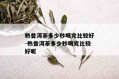 熟普洱茶多少秒喝完比较好-熟普洱茶多少秒喝完比较好呢