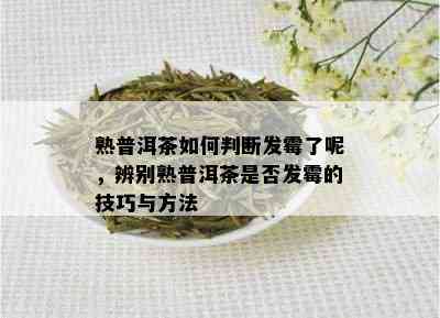 熟普洱茶如何判断发霉了呢，辨别熟普洱茶是否发霉的技巧与方法