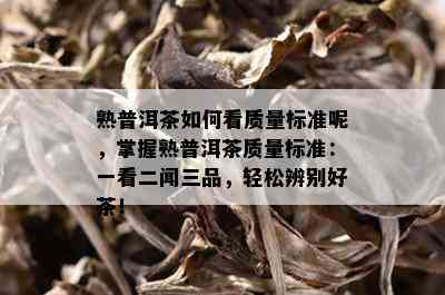 熟普洱茶如何看质量标准呢，掌握熟普洱茶质量标准：一看二闻三品，轻松辨别好茶！