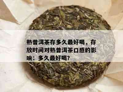 熟普洱茶存多久更好喝，存放时间对熟普洱茶口感的影响：多久更好喝？