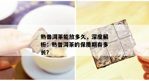 熟普洱茶能放多久，深度解析：熟普洱茶的保质期有多长？