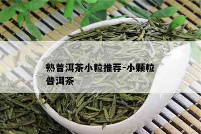 熟普洱茶小粒推荐-小颗粒普洱茶