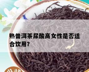 熟普洱茶尿酸高女性是否适合饮用？