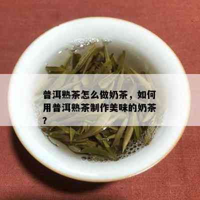 普洱熟茶怎么做奶茶，如何用普洱熟茶制作美味的奶茶？