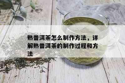 熟普洱茶怎么制作方法，详解熟普洱茶的制作过程和方法