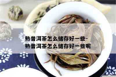 熟普洱茶怎么储存好一些-熟普洱茶怎么储存好一些呢