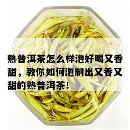 熟普洱茶怎么样泡好喝又香甜，教你如何泡制出又香又甜的熟普洱茶！