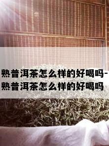 熟普洱茶怎么样的好喝吗-熟普洱茶怎么样的好喝吗