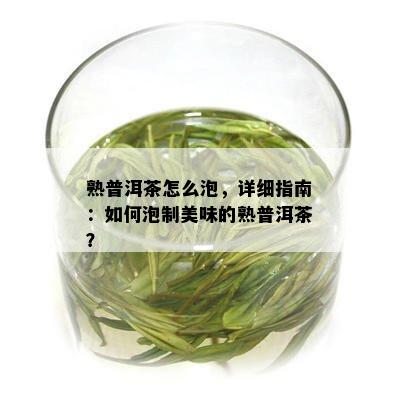 熟普洱茶怎么泡，详细指南：如何泡制美味的熟普洱茶？