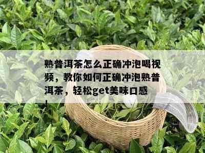 熟普洱茶怎么正确冲泡喝视频，教你如何正确冲泡熟普洱茶，轻松get美味口感！