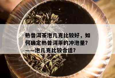 熟普洱茶泡几克比较好，如何确定熟普洱茶的冲泡量？——泡几克比较合适？