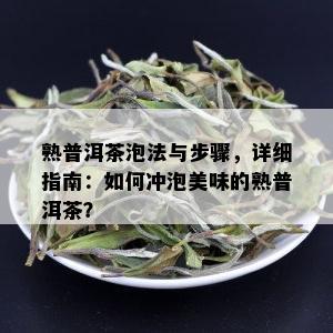 熟普洱茶泡法与步骤，详细指南：如何冲泡美味的熟普洱茶？