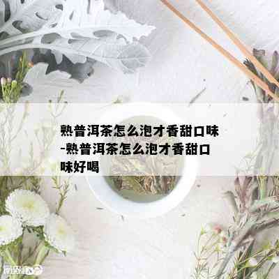 熟普洱茶怎么泡才香甜口味-熟普洱茶怎么泡才香甜口味好喝