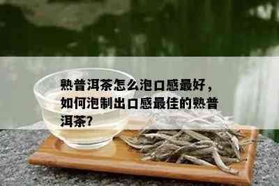 熟普洱茶怎么泡口感更好，如何泡制出口感更佳的熟普洱茶？