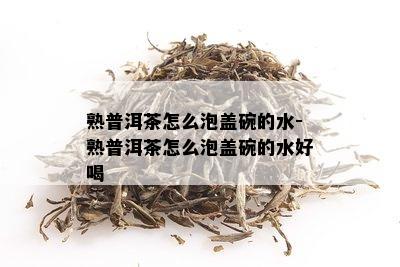 熟普洱茶怎么泡盖碗的水-熟普洱茶怎么泡盖碗的水好喝