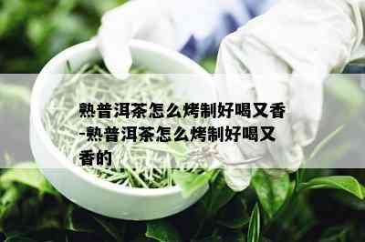 熟普洱茶怎么烤制好喝又香-熟普洱茶怎么烤制好喝又香的